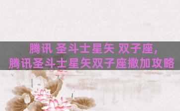 腾讯 圣斗士星矢 双子座,腾讯圣斗士星矢双子座撒加攻略 腾讯 圣斗士星矢 双子座,腾讯圣斗士星矢双子座撒加攻略